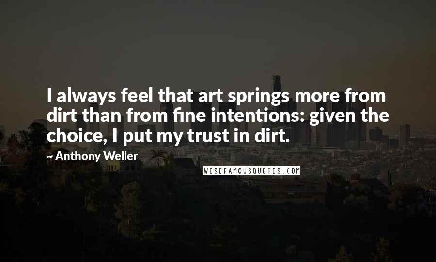 Anthony Weller Quotes: I always feel that art springs more from dirt than from fine intentions: given the choice, I put my trust in dirt.