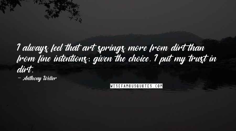 Anthony Weller Quotes: I always feel that art springs more from dirt than from fine intentions: given the choice, I put my trust in dirt.