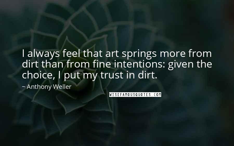 Anthony Weller Quotes: I always feel that art springs more from dirt than from fine intentions: given the choice, I put my trust in dirt.