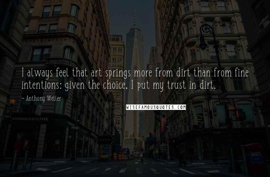 Anthony Weller Quotes: I always feel that art springs more from dirt than from fine intentions: given the choice, I put my trust in dirt.