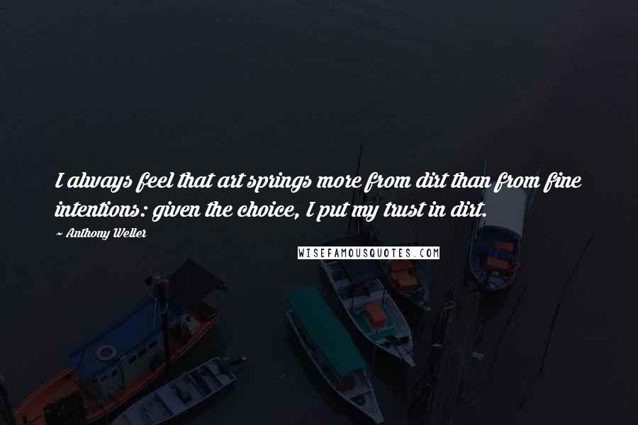 Anthony Weller Quotes: I always feel that art springs more from dirt than from fine intentions: given the choice, I put my trust in dirt.