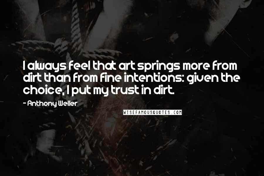 Anthony Weller Quotes: I always feel that art springs more from dirt than from fine intentions: given the choice, I put my trust in dirt.