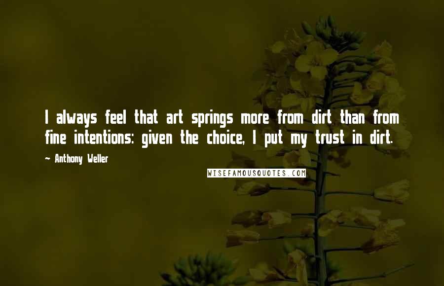 Anthony Weller Quotes: I always feel that art springs more from dirt than from fine intentions: given the choice, I put my trust in dirt.