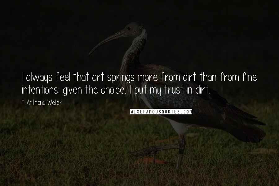 Anthony Weller Quotes: I always feel that art springs more from dirt than from fine intentions: given the choice, I put my trust in dirt.