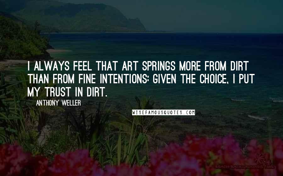 Anthony Weller Quotes: I always feel that art springs more from dirt than from fine intentions: given the choice, I put my trust in dirt.