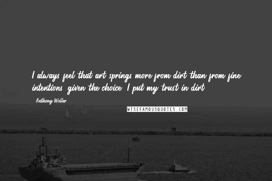 Anthony Weller Quotes: I always feel that art springs more from dirt than from fine intentions: given the choice, I put my trust in dirt.