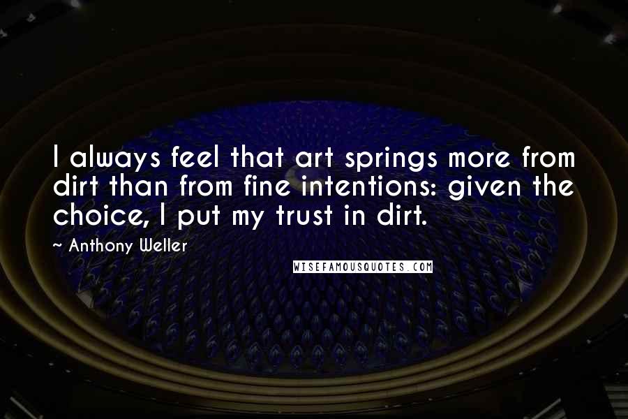 Anthony Weller Quotes: I always feel that art springs more from dirt than from fine intentions: given the choice, I put my trust in dirt.