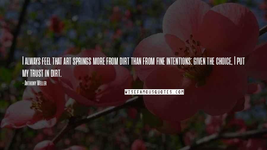 Anthony Weller Quotes: I always feel that art springs more from dirt than from fine intentions: given the choice, I put my trust in dirt.