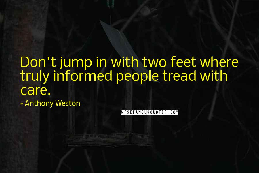 Anthony Weston Quotes: Don't jump in with two feet where truly informed people tread with care.