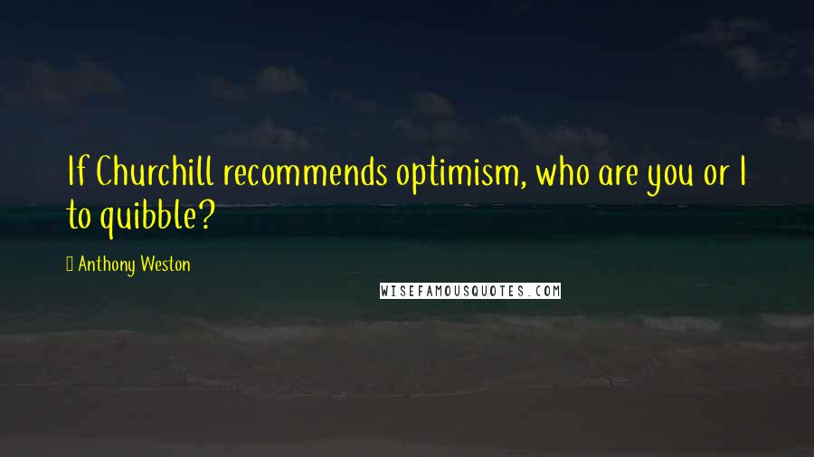 Anthony Weston Quotes: If Churchill recommends optimism, who are you or I to quibble?