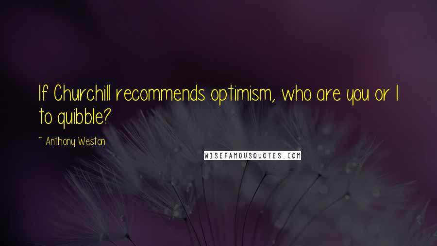 Anthony Weston Quotes: If Churchill recommends optimism, who are you or I to quibble?