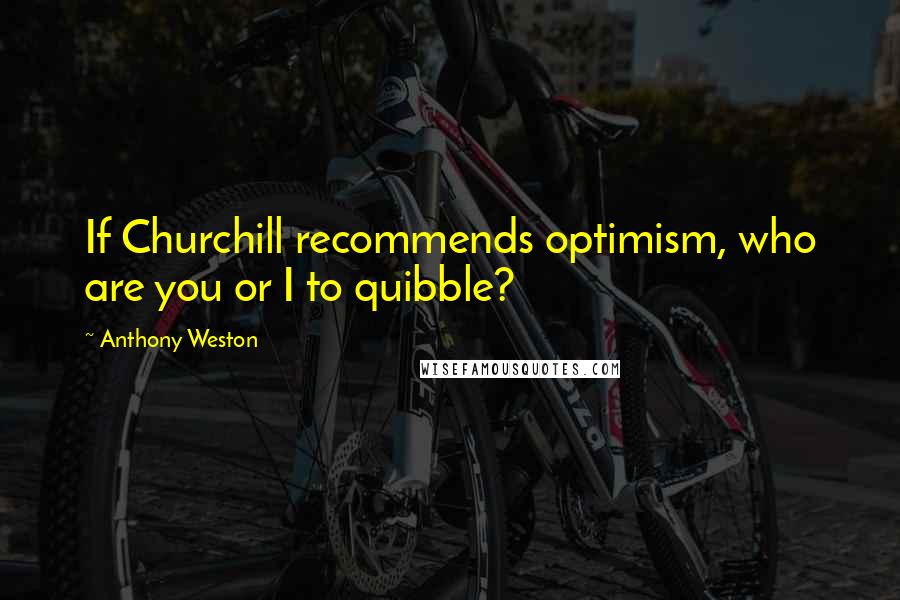 Anthony Weston Quotes: If Churchill recommends optimism, who are you or I to quibble?