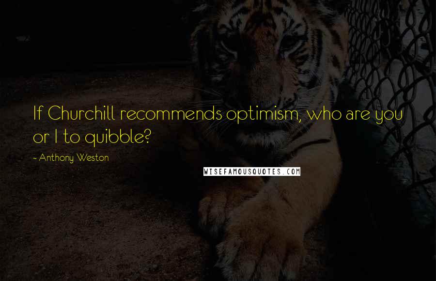 Anthony Weston Quotes: If Churchill recommends optimism, who are you or I to quibble?