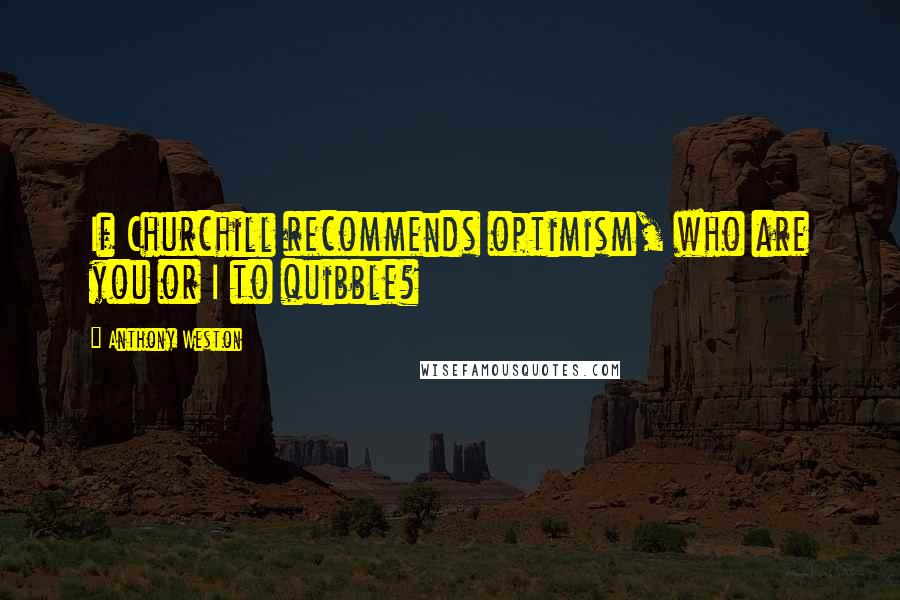 Anthony Weston Quotes: If Churchill recommends optimism, who are you or I to quibble?