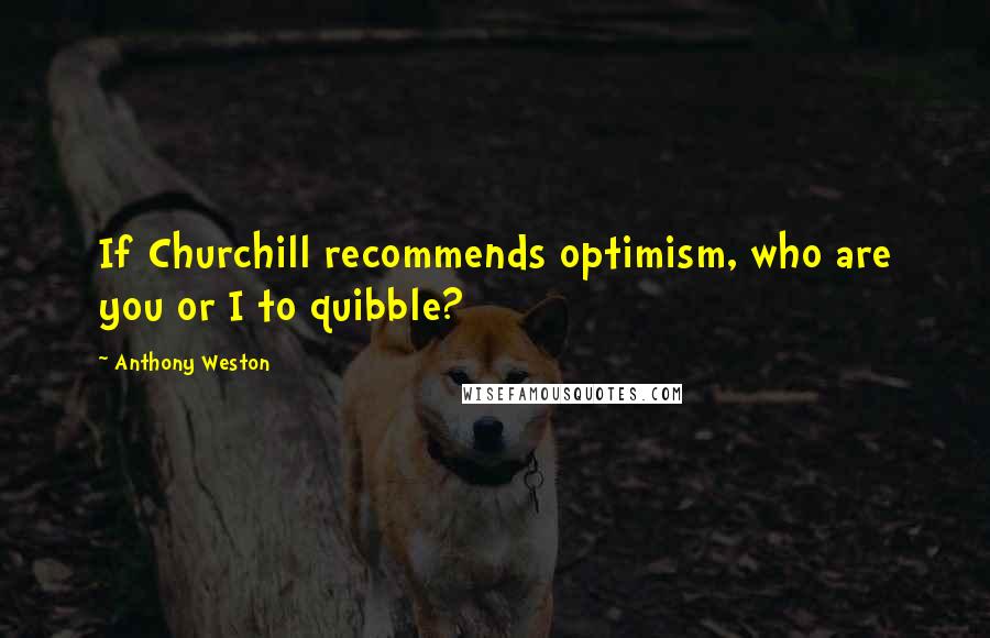 Anthony Weston Quotes: If Churchill recommends optimism, who are you or I to quibble?