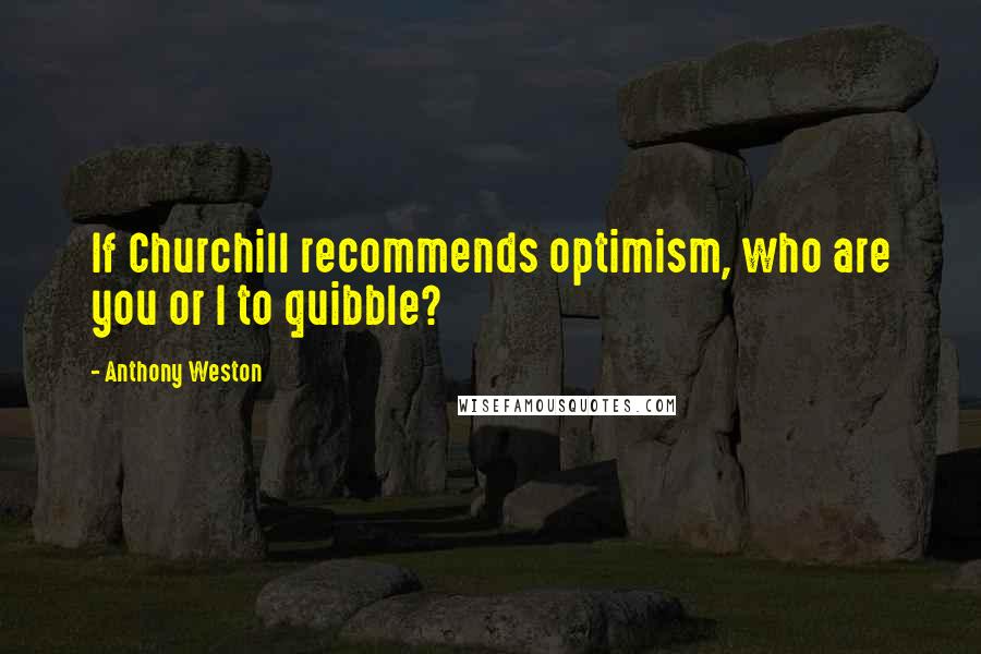 Anthony Weston Quotes: If Churchill recommends optimism, who are you or I to quibble?