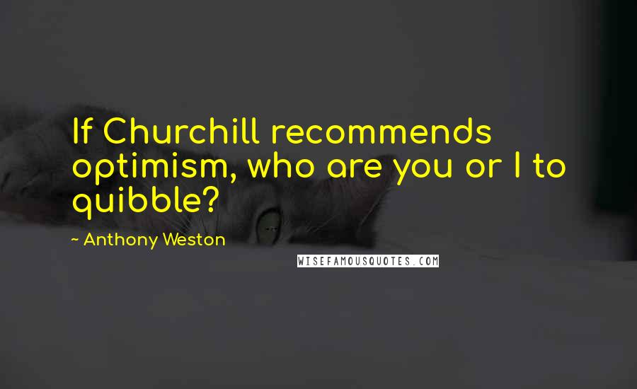 Anthony Weston Quotes: If Churchill recommends optimism, who are you or I to quibble?
