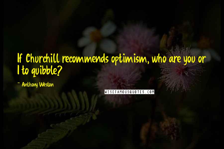 Anthony Weston Quotes: If Churchill recommends optimism, who are you or I to quibble?