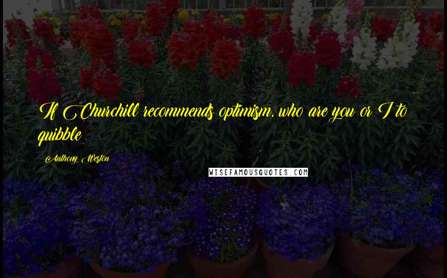 Anthony Weston Quotes: If Churchill recommends optimism, who are you or I to quibble?