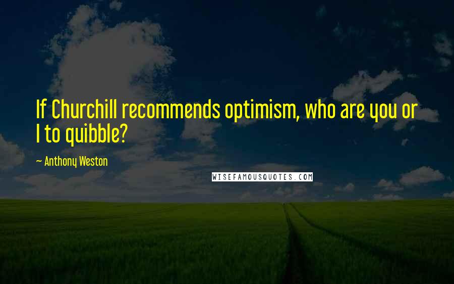 Anthony Weston Quotes: If Churchill recommends optimism, who are you or I to quibble?
