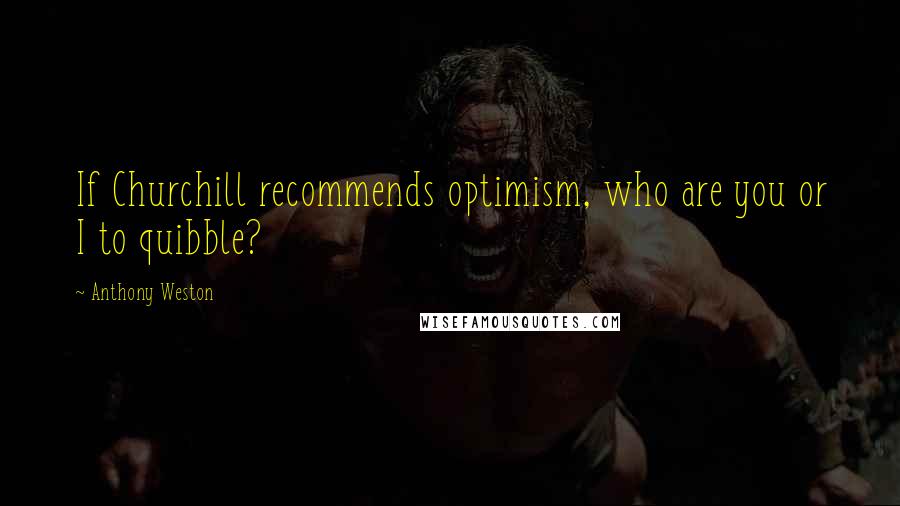 Anthony Weston Quotes: If Churchill recommends optimism, who are you or I to quibble?