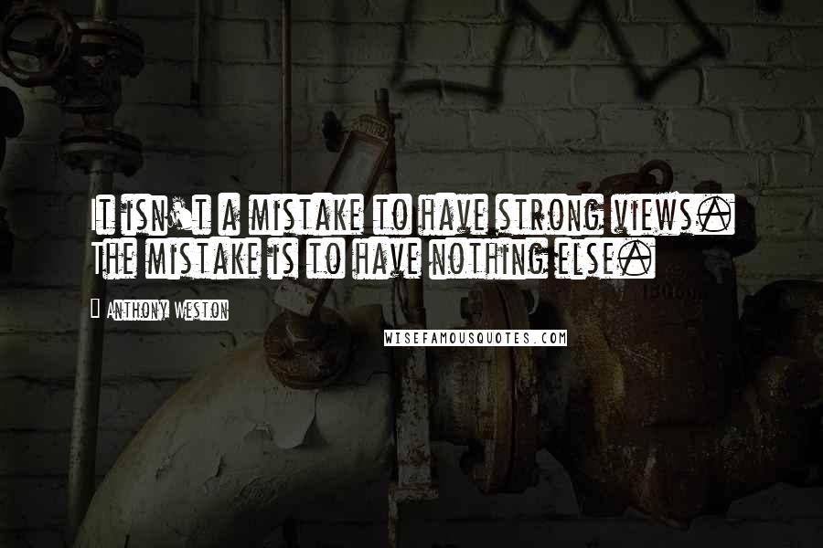 Anthony Weston Quotes: It isn't a mistake to have strong views. The mistake is to have nothing else.