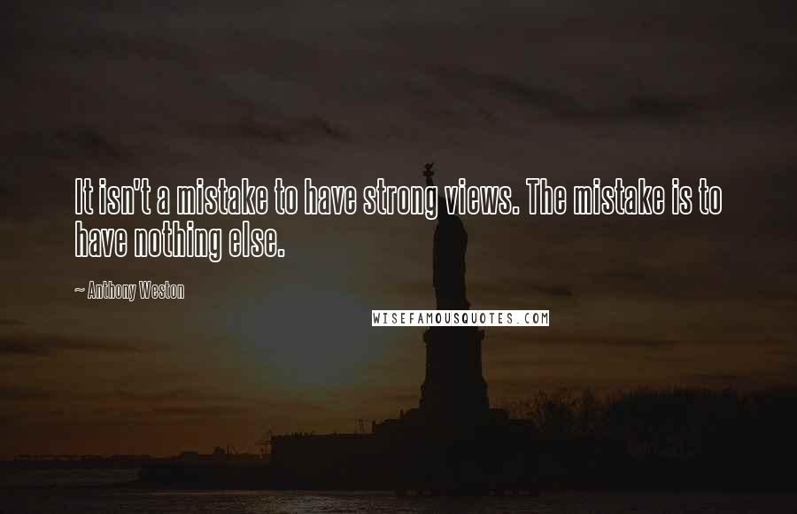 Anthony Weston Quotes: It isn't a mistake to have strong views. The mistake is to have nothing else.