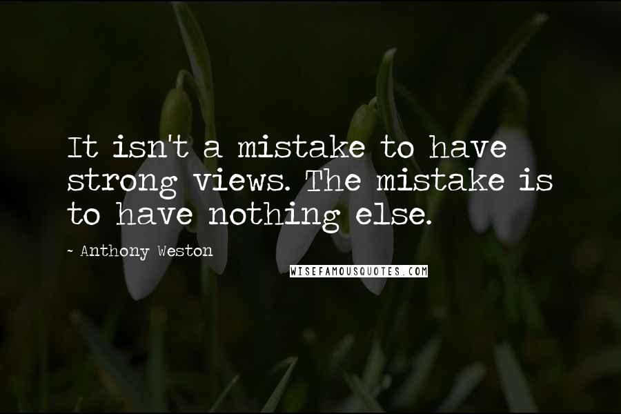 Anthony Weston Quotes: It isn't a mistake to have strong views. The mistake is to have nothing else.