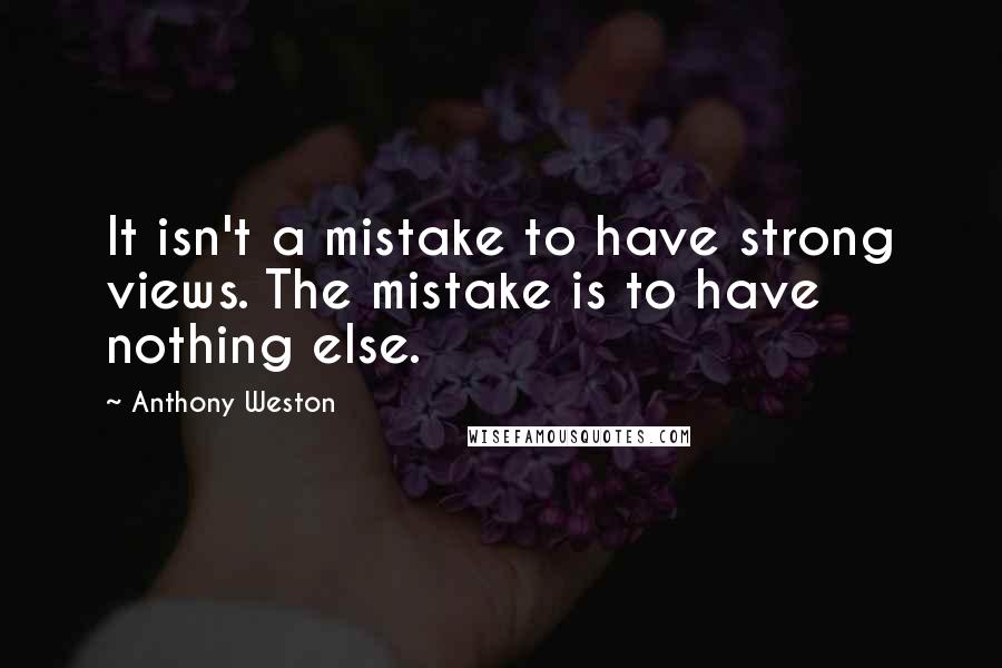 Anthony Weston Quotes: It isn't a mistake to have strong views. The mistake is to have nothing else.