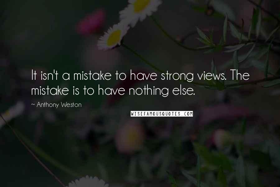 Anthony Weston Quotes: It isn't a mistake to have strong views. The mistake is to have nothing else.