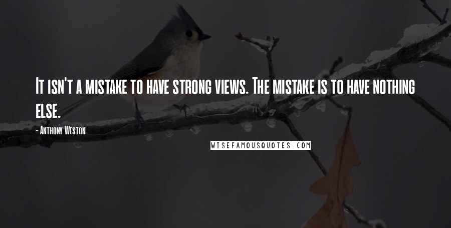 Anthony Weston Quotes: It isn't a mistake to have strong views. The mistake is to have nothing else.