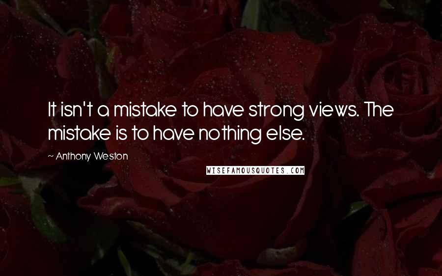 Anthony Weston Quotes: It isn't a mistake to have strong views. The mistake is to have nothing else.