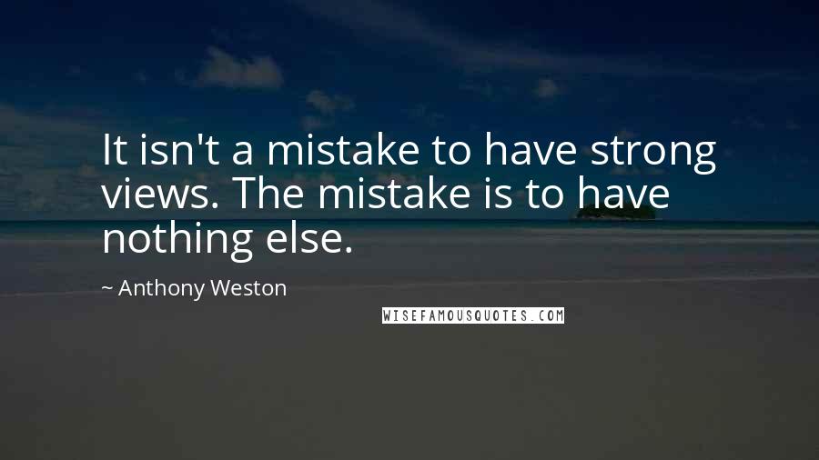 Anthony Weston Quotes: It isn't a mistake to have strong views. The mistake is to have nothing else.