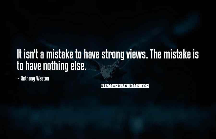 Anthony Weston Quotes: It isn't a mistake to have strong views. The mistake is to have nothing else.