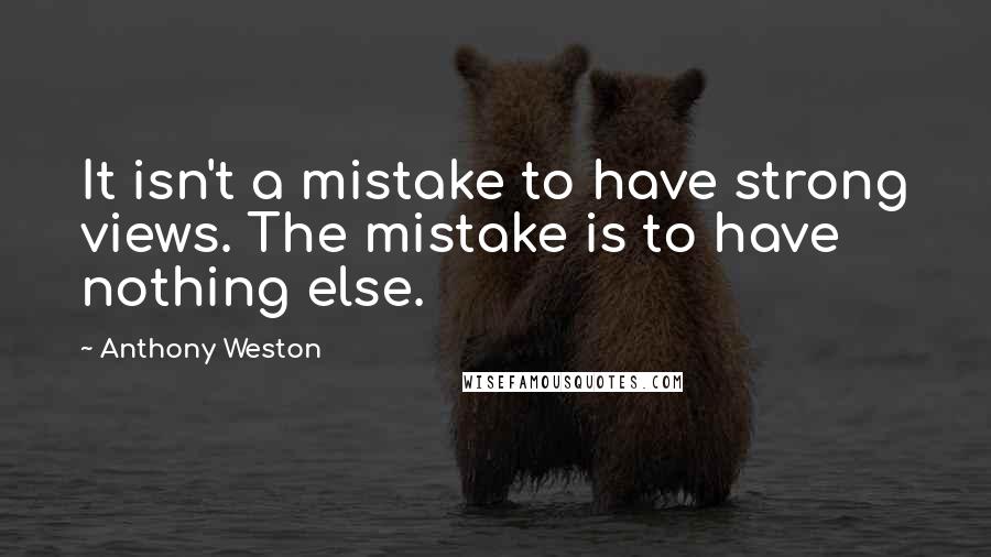 Anthony Weston Quotes: It isn't a mistake to have strong views. The mistake is to have nothing else.