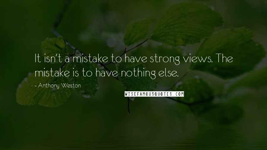 Anthony Weston Quotes: It isn't a mistake to have strong views. The mistake is to have nothing else.