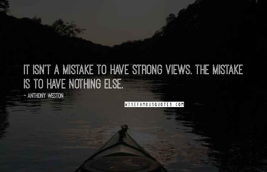 Anthony Weston Quotes: It isn't a mistake to have strong views. The mistake is to have nothing else.