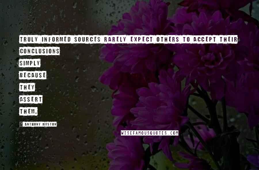 Anthony Weston Quotes: Truly informed sources rarely expect others to accept their conclusions simply because they assert them.