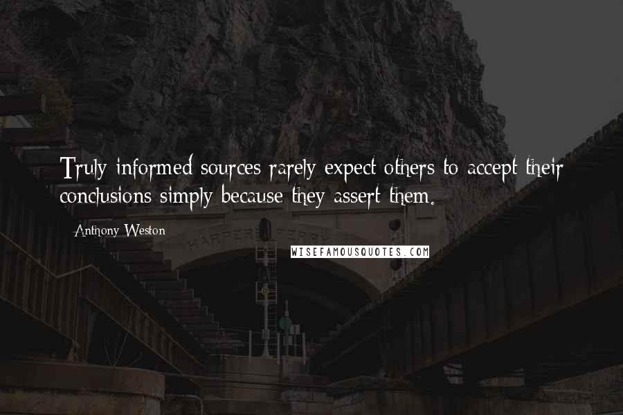 Anthony Weston Quotes: Truly informed sources rarely expect others to accept their conclusions simply because they assert them.