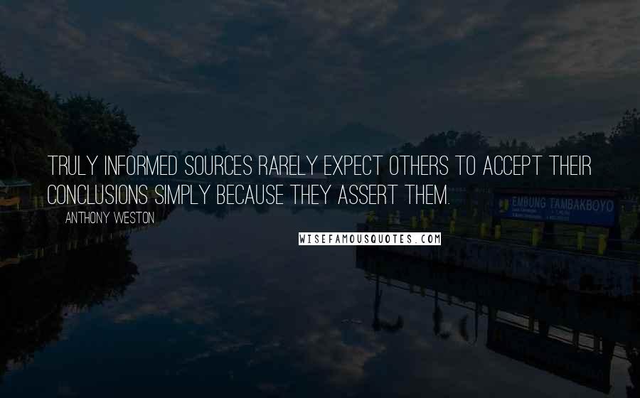 Anthony Weston Quotes: Truly informed sources rarely expect others to accept their conclusions simply because they assert them.