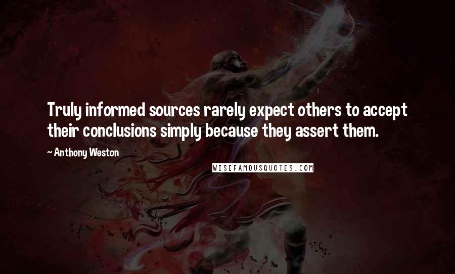 Anthony Weston Quotes: Truly informed sources rarely expect others to accept their conclusions simply because they assert them.