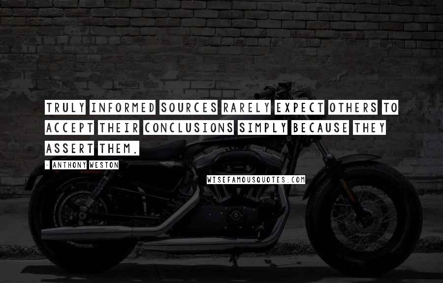 Anthony Weston Quotes: Truly informed sources rarely expect others to accept their conclusions simply because they assert them.