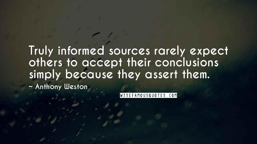 Anthony Weston Quotes: Truly informed sources rarely expect others to accept their conclusions simply because they assert them.