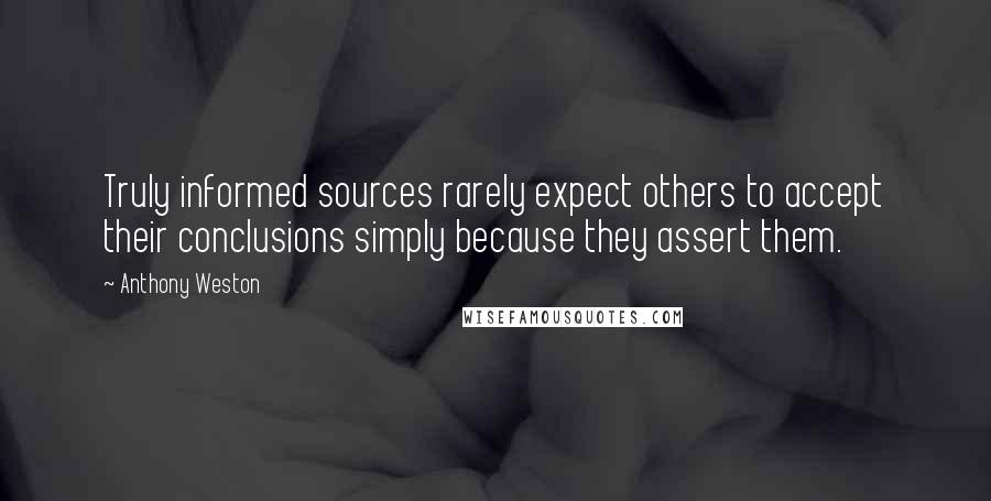 Anthony Weston Quotes: Truly informed sources rarely expect others to accept their conclusions simply because they assert them.
