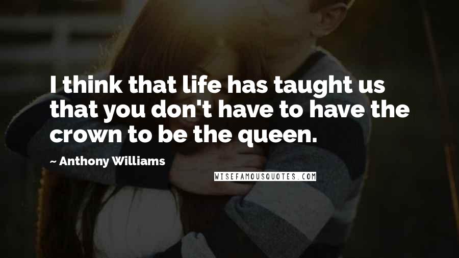 Anthony Williams Quotes: I think that life has taught us that you don't have to have the crown to be the queen.