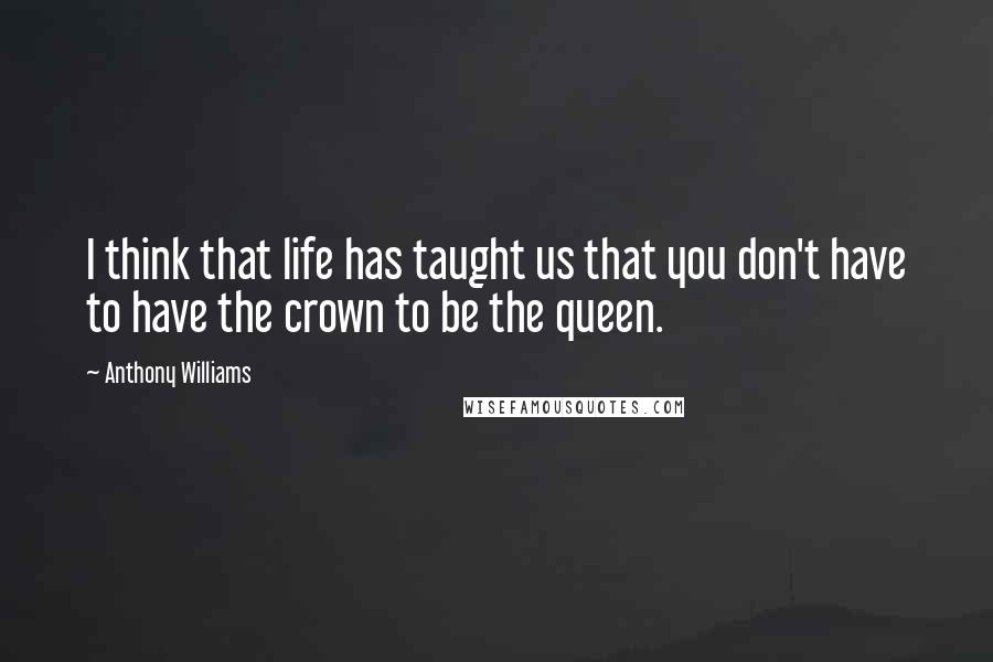 Anthony Williams Quotes: I think that life has taught us that you don't have to have the crown to be the queen.