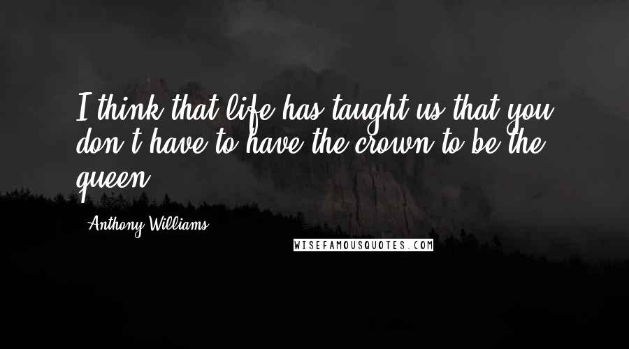 Anthony Williams Quotes: I think that life has taught us that you don't have to have the crown to be the queen.