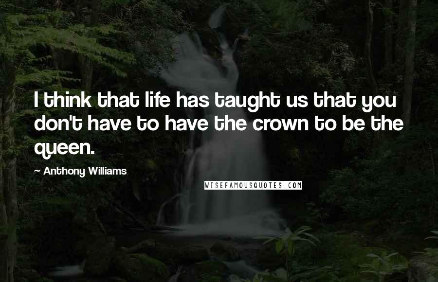 Anthony Williams Quotes: I think that life has taught us that you don't have to have the crown to be the queen.