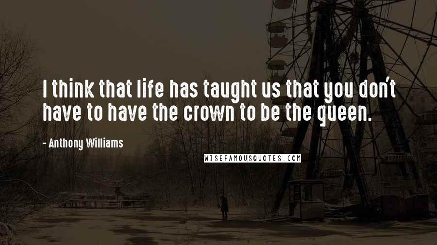 Anthony Williams Quotes: I think that life has taught us that you don't have to have the crown to be the queen.