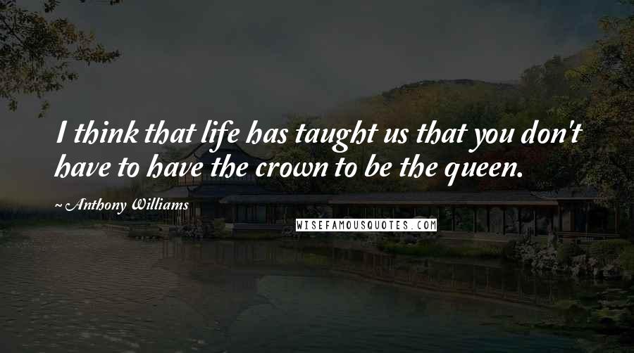 Anthony Williams Quotes: I think that life has taught us that you don't have to have the crown to be the queen.